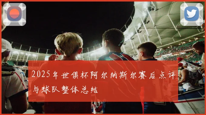 2025年世俱杯阿尔纳斯尔赛后点评与球队整体总结