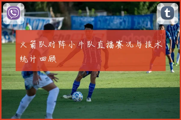 火箭队对阵小牛队直播赛况与技术统计回顾
