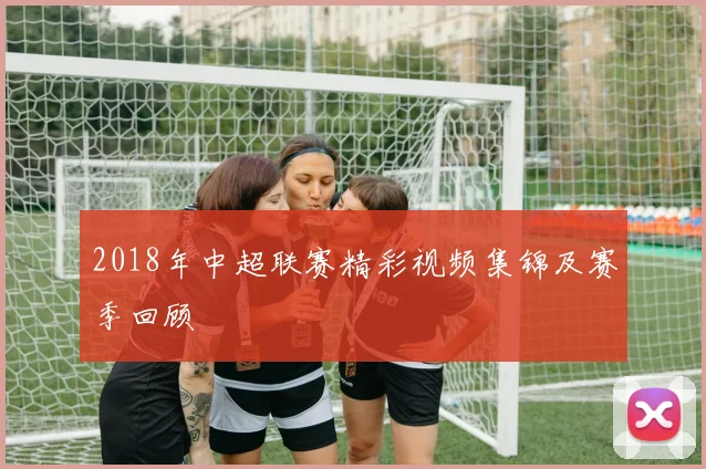 2018年中超联赛精彩视频集锦及赛季回顾