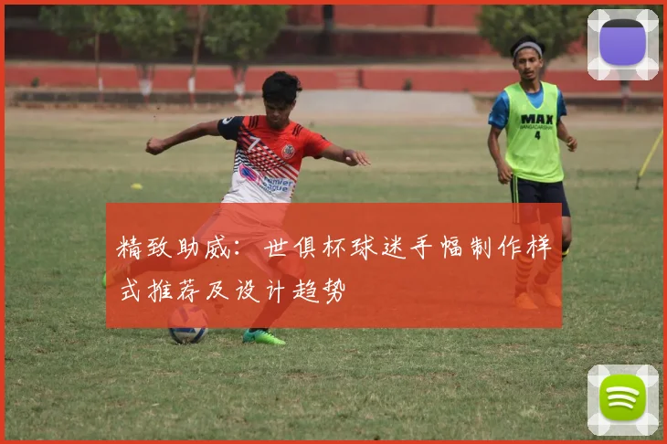 精致助威:世俱杯球迷手幅制作样式推荐及设计趋势
