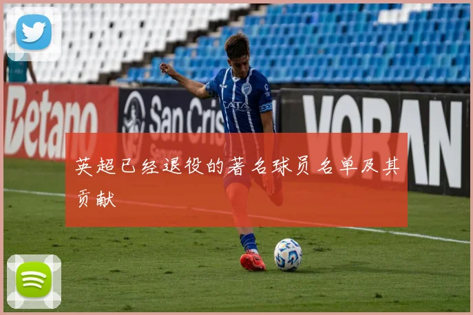 英超已经退役的著名球员名单及其贡献