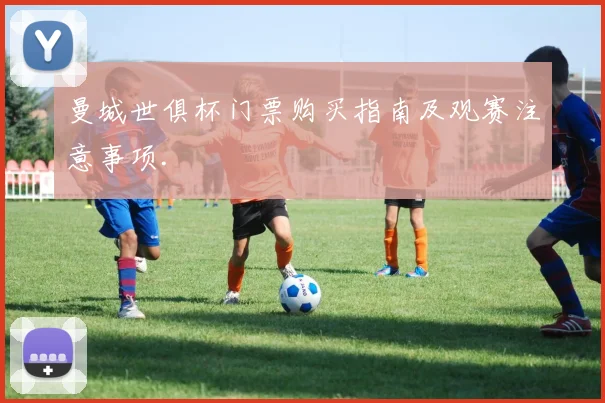 曼城世俱杯门票购买指南及观赛注意事项.