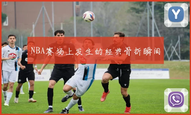 NBA赛场上发生的经典骨折瞬间