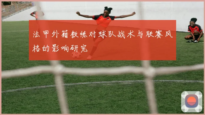 法甲外籍教练对球队战术与联赛风格的影响研究