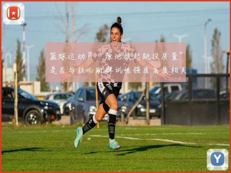 篮球运动员“原地拔起跳投质量”是否与核心肌群训练强度高度相关