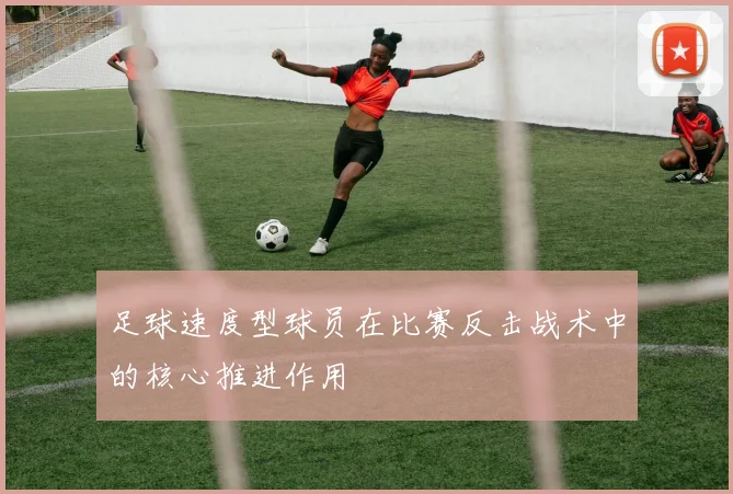 足球速度型球员在比赛反击战术中的核心推进作用