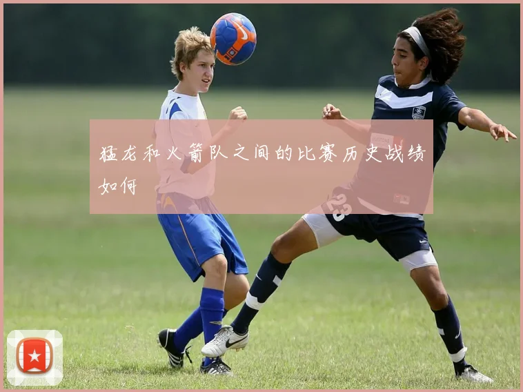 猛龙和火箭队之间的比赛历史战绩如何