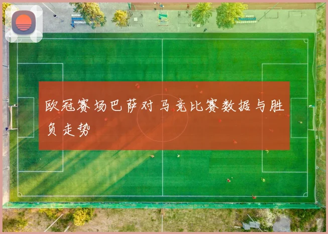 欧冠赛场巴萨对马竞比赛数据与胜负走势