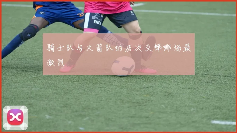 骑士队与火箭队的历次交锋哪场最激烈