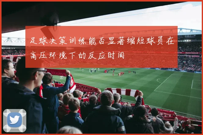 足球决策训练能否显著缩短球员在高压环境下的反应时间