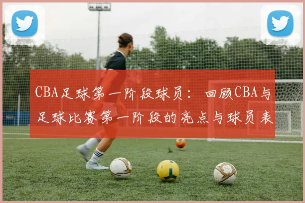 CBA足球第一阶段球员:回顾CBA与足球比赛第一阶段的亮点与球员表现