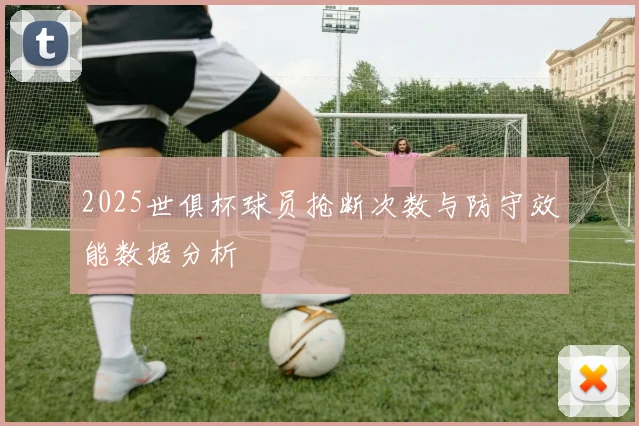2025世俱杯球员抢断次数与防守效能数据分析