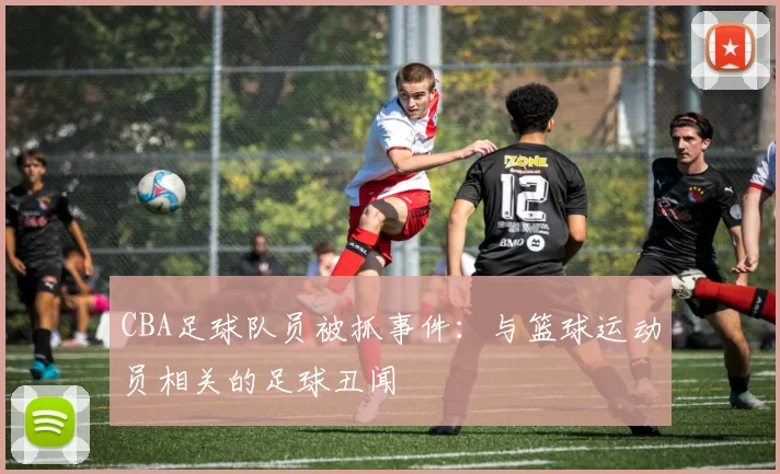 CBA足球队员被抓事件：与篮球运动员相关的足球丑闻